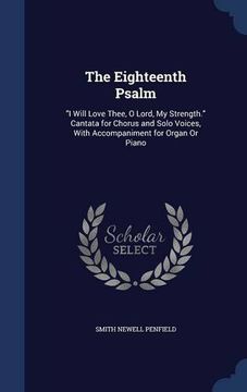 portada The Eighteenth Psalm: "I Will Love Thee, O Lord, My Strength." Cantata for Chorus and Solo Voices, With Accompaniment for Organ Or Piano