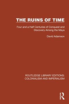 portada The Ruins of Time: Four and a Half Centuries of Conquest and Discovery Among the Maya (Routledge Library Editions: Colonialism and Imperialism) (en Inglés)