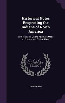 portada Historical Notes Respecting the Indians of North America: With Remarks On the Attempts Made to Convert and Civilize Them