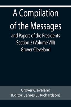 portada A Compilation of the Messages and Papers of the Presidents Section 3 (Volume VIII) Grover Cleveland (en Inglés)