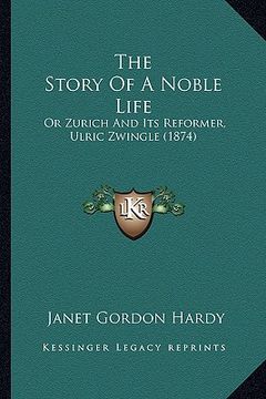 portada the story of a noble life: or zurich and its reformer, ulric zwingle (1874) (en Inglés)
