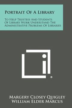 portada portrait of a library: to help trustees and students of library work understand the administrative problems of libraries (en Inglés)