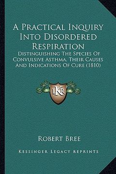 portada a practical inquiry into disordered respiration: distinguishing the species of convulsive asthma, their causes and indications of cure (1810) (in English)