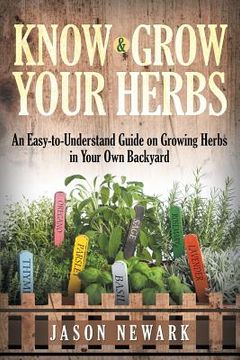 portada Know and Grow Your Herbs: An Easy-to-Understand Guide on Growing Herbs in Your Own Backyard (en Inglés)