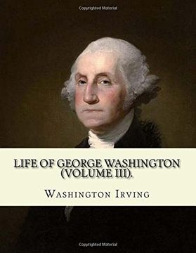portada Life of George Washington. By: Washington Irving (Volume Iii). George Washington (February 22, 1732 – December 14, 1799) was an American Statesman. Of the Founding Fathers of the United States. (en Inglés)