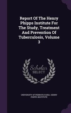 portada Report Of The Henry Phipps Institute For The Study, Treatment And Prevention Of Tuberculosis, Volume 3 (en Inglés)