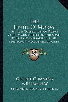 portada the lintie o' moray: being a collection of poems chiefly composed for and sung at the anniversaries of the edinburgh morayshire society: fr (en Inglés)