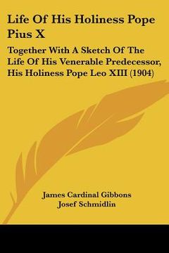 portada life of his holiness pope pius x: together with a sketch of the life of his venerable predecessor, his holiness pope leo xiii (1904) (en Inglés)