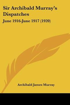 portada sir archibald murray's dispatches: june 1916-june 1917 (1920) (en Inglés)
