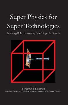portada Super Physics for Super Technologies: Replacing Bohr, Heisenberg, Schrodinger & Einstein (en Inglés)