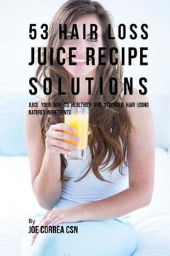 portada 53 Hair Loss Juice Recipe Solutions: Juice Your Way to Healthier and Stronger Hair Using Natures Ingredients (en Inglés)