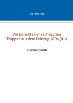 portada Die Berichte der sächsischen Truppen aus dem Feldzug 1806 (XII): Ergänzungen (II)