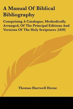 portada a   manual of biblical bibliography: comprising a catalogue, methodically arranged, of the principal editions and versions of the holy scriptures (183
