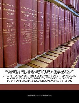 portada to require the establishment of a federal system for the purpose of conducting background checks to prevent the employment of child abusers by child c (en Inglés)