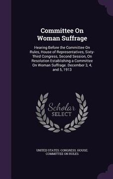 portada Committee On Woman Suffrage: Hearing Before the Committee On Rules, House of Representatives, Sixty-Third Congress, Second Session, On Resolution E