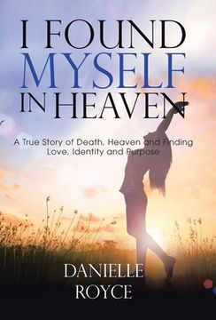 portada I Found Myself in Heaven: A True Story of Death, Heaven and Finding Love, Identity and Purpose (in English)
