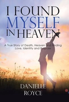 portada I Found Myself in Heaven: A True Story of Death, Heaven and Finding Love, Identity and Purpose (en Inglés)