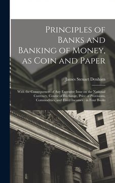 portada Principles of Banks and Banking of Money, as Coin and Paper: With the Consequences of any Excessive Issue on the National Currency, Course of Exchange (en Inglés)