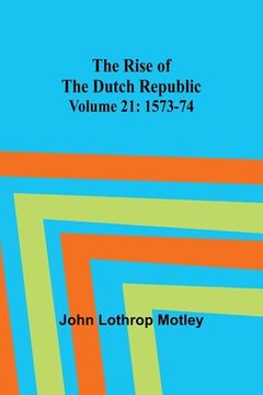 portada The Rise of the Dutch Republic - Volume 21: 1573-74 (in English)