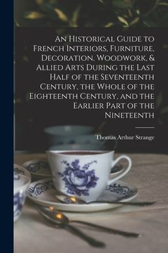 portada An Historical Guide to French Interiors, Furniture, Decoration, Woodwork, & Allied Arts During the Last Half of the Seventeenth Century, the Whole of (en Inglés)