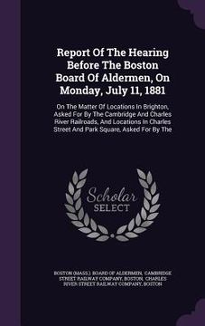 portada Report Of The Hearing Before The Boston Board Of Aldermen, On Monday, July 11, 1881: On The Matter Of Locations In Brighton, Asked For By The Cambridg