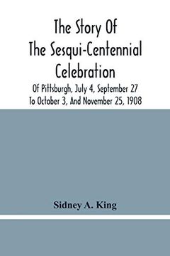 portada The Story of the Sesqui-Centennial Celebration of Pittsburgh, July 4, September 27 to October 3, and November 25, 1908: Illustrated With Portraits of. Centennial, of Marine Parade, Greater Pittsbu (en Inglés)