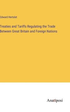 portada Treaties and Tariffs Regulating the Trade Between Great Britain and Foreign Nations (en Inglés)