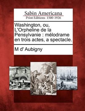 portada Washington, Ou, l'Orpheline de la Pensylvanie: Mélodrame En Trois Actes, a Spectacle. (en Francés)