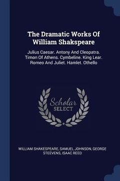 portada The Dramatic Works Of William Shakspeare: Julius Caesar. Antony And Cleopatra. Timon Of Athens. Cymbeline. King Lear. Romeo And Juliet. Hamlet. Othell (en Inglés)