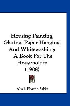 portada housing painting, glazing, paper hanging, and whitewashing: a book for the householder (1908) (in English)