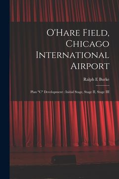 portada O'Hare Field, Chicago International Airport: Plan "C" Development: Initial Stage, Stage II, Stage III