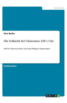portada Die Schlacht bei Chaironeia 338 v. Chr.: Welche Faktoren haben zum Sieg Philipp II. beigetragen? (in German)