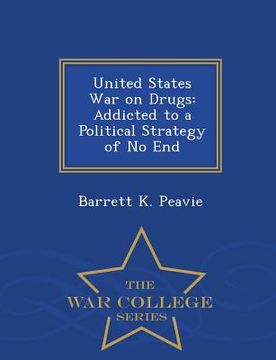 portada United States War on Drugs: Addicted to a Political Strategy of No End - War College Series (en Inglés)