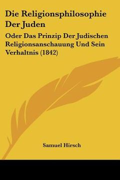 portada Die Religionsphilosophie Der Juden: Oder Das Prinzip Der Judischen Religionsanschauung Und Sein Verhaltnis (1842) (en Alemán)