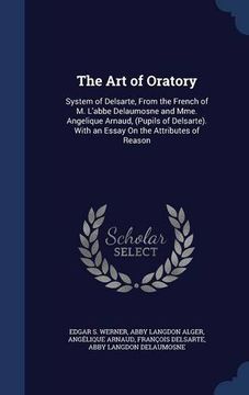 portada The Art of Oratory: System of Delsarte, From the French of M. L'abbe Delaumosne and Mme. Angelique Arnaud, (Pupils of Delsarte). With an Essay On the Attributes of Reason