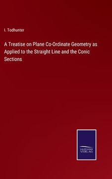 portada A Treatise on Plane Co-Ordinate Geometry as Applied to the Straight Line and the Conic Sections (en Inglés)
