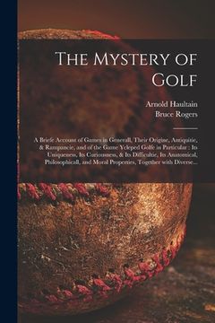 portada The Mystery of Golf: a Briefe Account of Games in Generall, Their Origine, Antiquitie, & Rampancie, and of the Game Ycleped Golfe in Partic