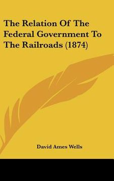 portada the relation of the federal government to the railroads (1874) (en Inglés)