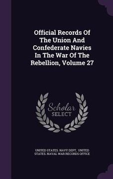 portada Official Records Of The Union And Confederate Navies In The War Of The Rebellion, Volume 27 (en Inglés)