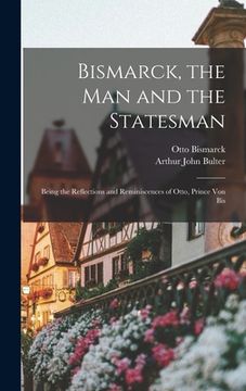 portada Bismarck, the Man and the Statesman: Being the Reflections and Reminiscences of Otto, Prince Von Bis (en Inglés)