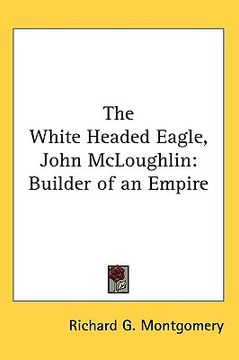 portada the white headed eagle, john mcloughlin: builder of an empire (en Inglés)