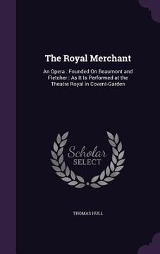 portada The Royal Merchant: An Opera: Founded On Beaumont and Fletcher: As It Is Performed at the Theatre Royal in Covent-Garden