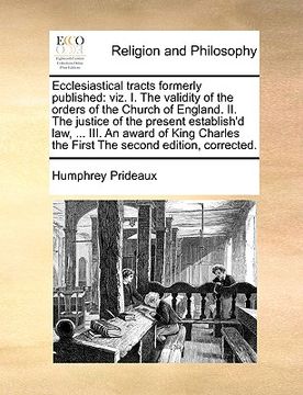 portada ecclesiastical tracts formerly published: viz. i. the validity of the orders of the church of england. ii. the justice of the present establish'd law, (en Inglés)