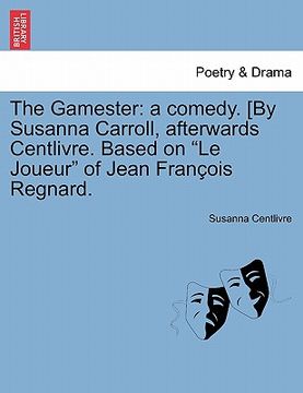portada the gamester: a comedy. [by susanna carroll, afterwards centlivre. based on "le joueur" of jean fran ois regnard.