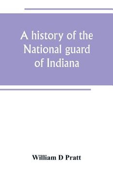 portada A history of the National guard of Indiana, from the beginning of the militia system in 1787 to the present time, including the services of Indiana tr (en Inglés)