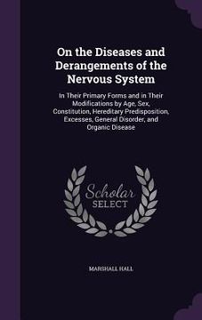 portada On the Diseases and Derangements of the Nervous System: In Their Primary Forms and in Their Modifications by Age, Sex, Constitution, Hereditary Predis