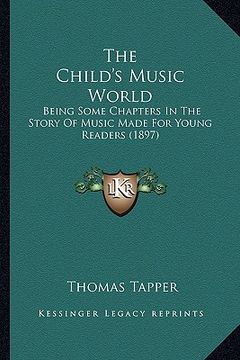 portada the child's music world: being some chapters in the story of music made for young readers (1897) (en Inglés)