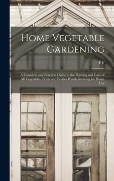 portada Home Vegetable Gardening; a Complete and Practical Guide to the Planting and Care of all Vegetables, Fruits and Berries Worth Growing for Home Use (en Inglés)