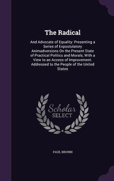 portada The Radical: And Advocate of Equality: Presenting a Series of Expostulatory Animadversions On the Present State of Practical Politi (en Inglés)