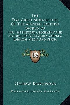 portada the five great monarchies of the ancient eastern world v3: or, the history, geography and antiquities of chaldea, assyria, babylon, media and persia